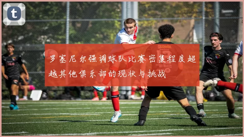 罗塞尼尔强调球队比赛密集程度超越其他俱乐部的现状与挑战