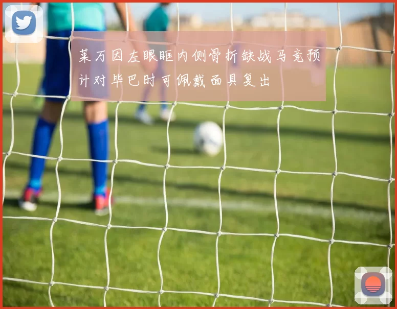 莱万因左眼眶内侧骨折缺战马竞预计对毕巴时可佩戴面具复出