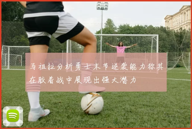 马祖拉分析勇士末节逆袭能力称其在胶着战中展现出强大潜力