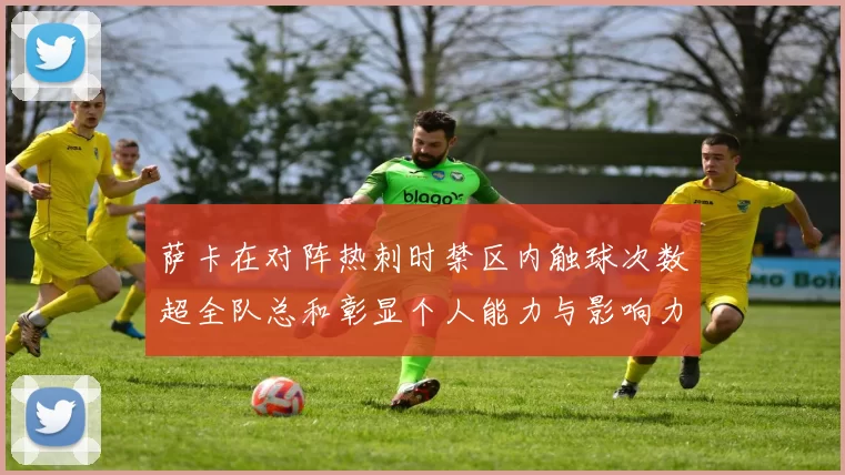 萨卡在对阵热刺时禁区内触球次数超全队总和彰显个人能力与影响力