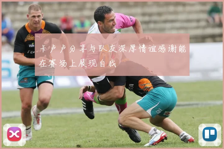 卡卢卢分享与队友深厚情谊感谢能在赛场上展现自我