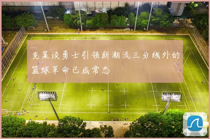 克莱谈勇士引领新潮流三分线外的篮球革命已成常态