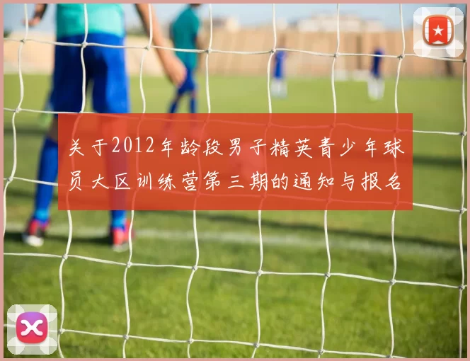 关于2012年龄段男子精英青少年球员大区训练营第三期的通知与报名事项