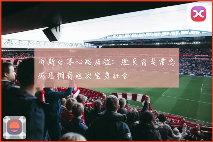 海斯分享心路历程：胜负皆是常态感恩拥有这次宝贵机会