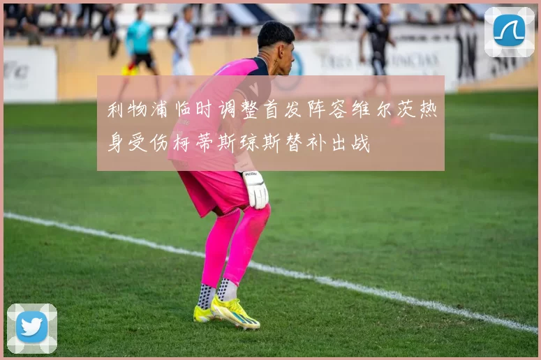 利物浦临时调整首发阵容维尔茨热身受伤柯蒂斯琼斯替补出战