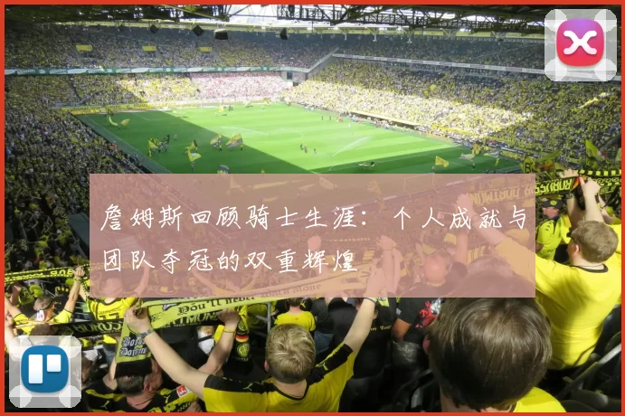 詹姆斯回顾骑士生涯：个人成就与团队夺冠的双重辉煌