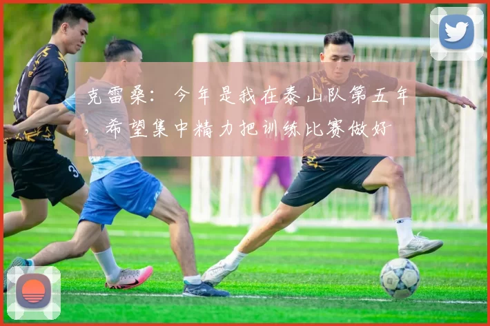 克雷桑：今年是我在泰山队第五年，希望集中精力把训练比赛做好