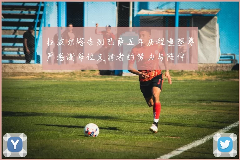 拉波尔塔告别巴萨五年历程重塑尊严感谢每位支持者的努力与陪伴