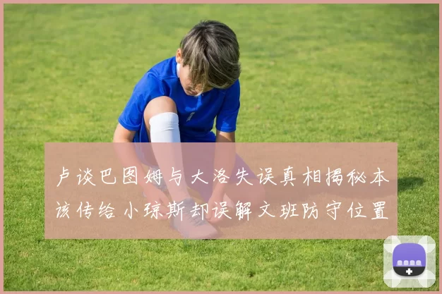 卢谈巴图姆与大洛失误真相揭秘本该传给小琼斯却误解文班防守位置