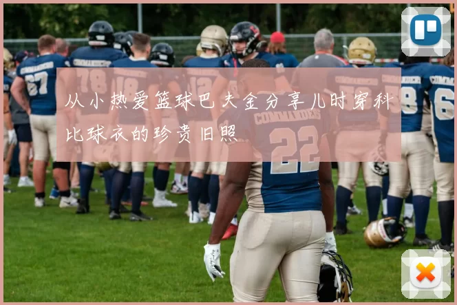 从小热爱篮球巴夫金分享儿时穿科比球衣的珍贵旧照
