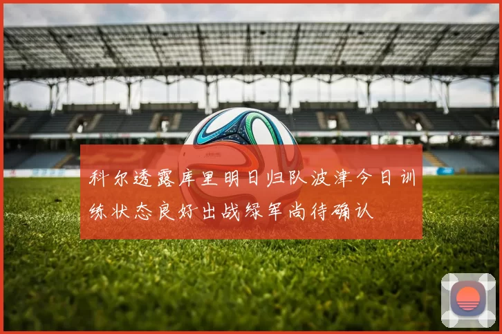 科尔透露库里明日归队波津今日训练状态良好出战绿军尚待确认