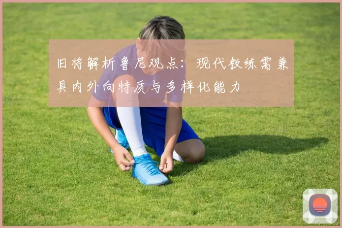 旧将解析鲁尼观点：现代教练需兼具内外向特质与多样化能力
