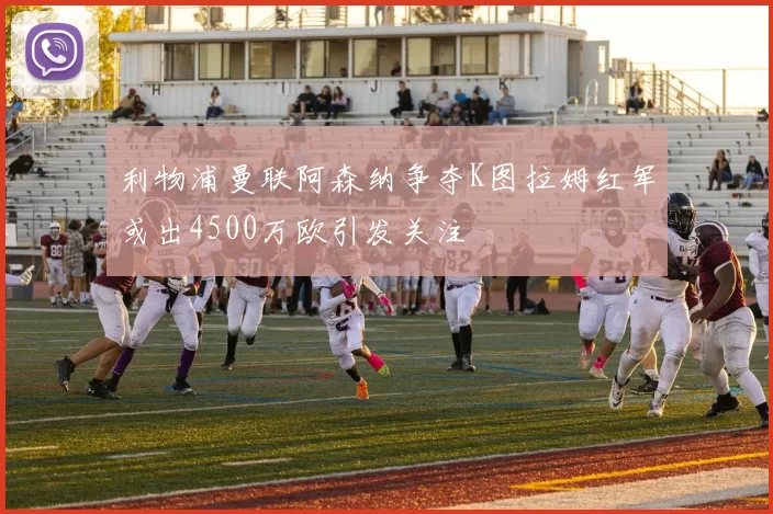 利物浦曼联阿森纳争夺K图拉姆红军或出4500万欧引发关注