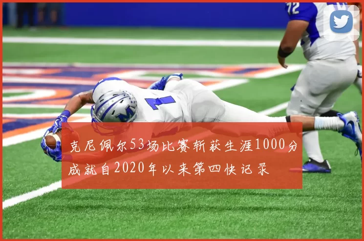 克尼佩尔53场比赛斩获生涯1000分成就自2020年以来第四快记录