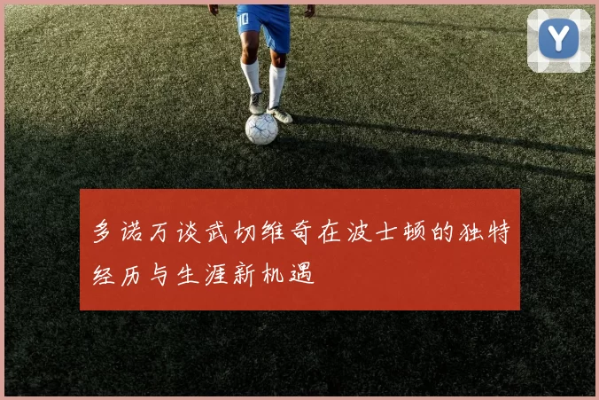多诺万谈武切维奇在波士顿的独特经历与生涯新机遇