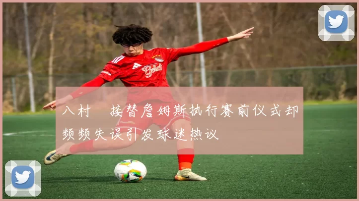八村塁接替詹姆斯执行赛前仪式却频频失误引发球迷热议