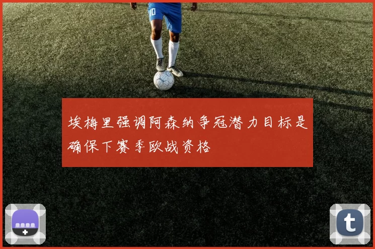 埃梅里强调阿森纳争冠潜力目标是确保下赛季欧战资格