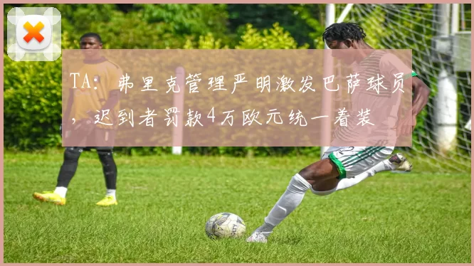 TA：弗里克管理严明激发巴萨球员，迟到者罚款4万欧元统一着装