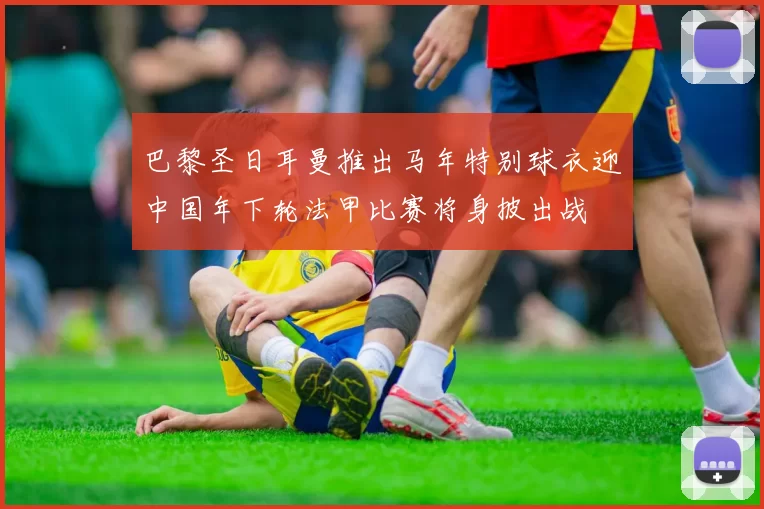 巴黎圣日耳曼推出马年特别球衣迎中国年下轮法甲比赛将身披出战