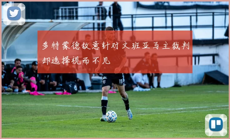 多特蒙德故意针对文班亚马主裁判却选择视而不见
