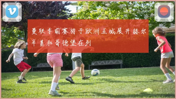 曼联季前赛将于欧洲五城展开赫尔辛基和哥德堡在列
