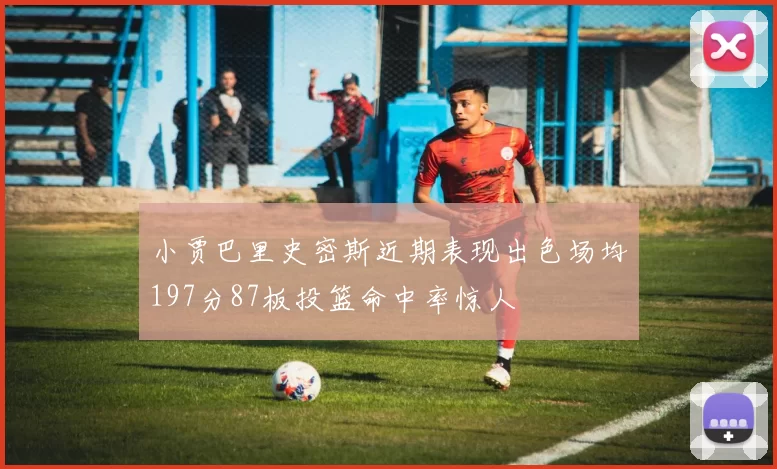 小贾巴里史密斯近期表现出色场均197分87板投篮命中率惊人