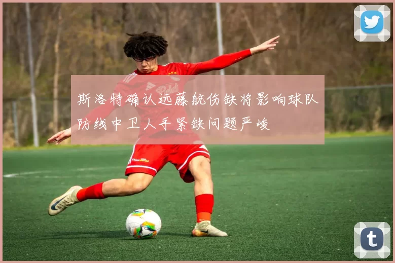 斯洛特确认远藤航伤缺将影响球队防线中卫人手紧缺问题严峻