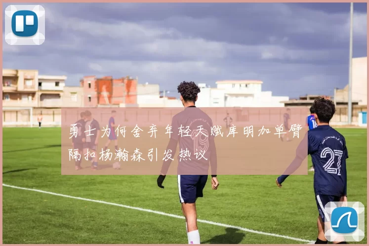 勇士为何舍弃年轻天赋库明加单臂隔扣杨瀚森引发热议