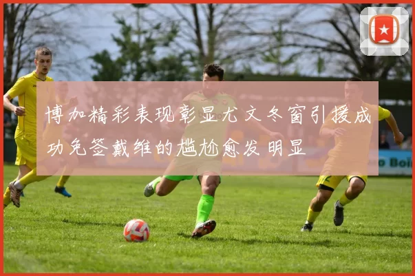 博加精彩表现彰显尤文冬窗引援成功免签戴维的尴尬愈发明显
