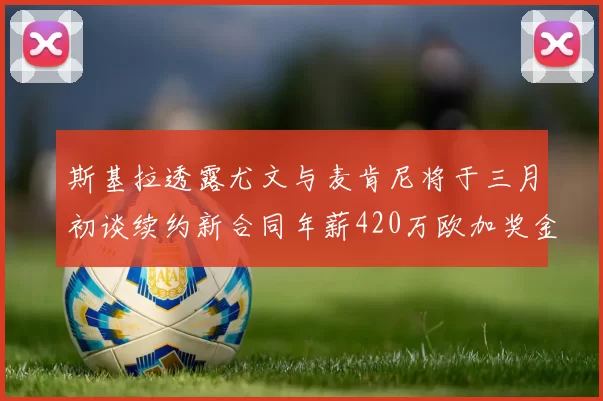 斯基拉透露尤文与麦肯尼将于三月初谈续约新合同年薪420万欧加奖金