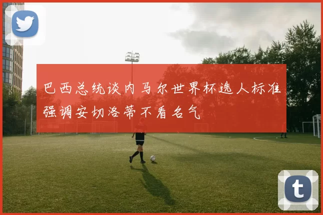 巴西总统谈内马尔世界杯选人标准强调安切洛蒂不看名气