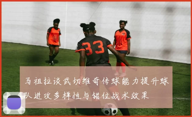 马祖拉谈武切维奇传球能力提升球队进攻多样性与错位战术效果