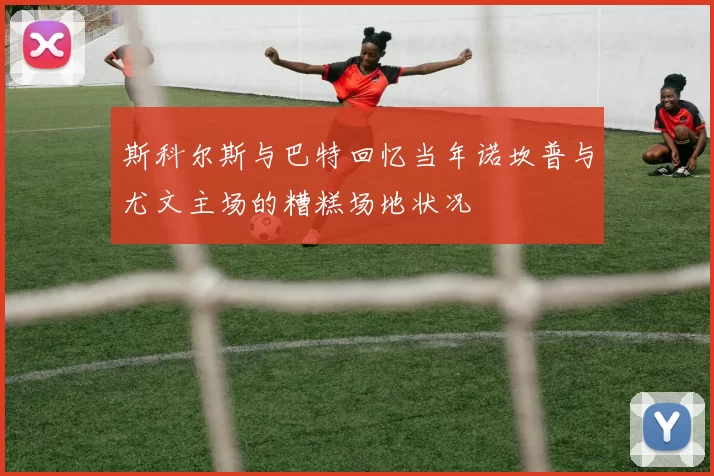 斯科尔斯与巴特回忆当年诺坎普与尤文主场的糟糕场地状况