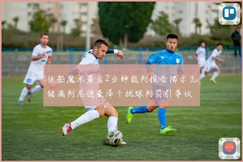 快船魔术最后2分钟裁判报告揭示无错漏判尼德豪泽干扰球判罚引争议