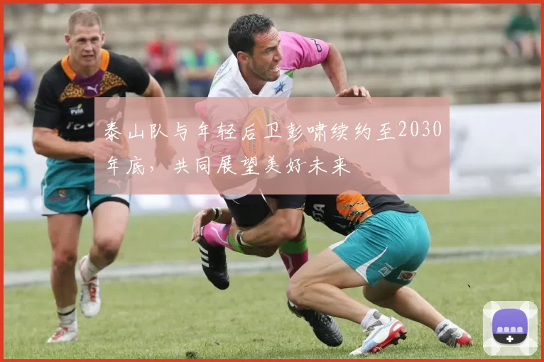 泰山队与年轻后卫彭啸续约至2030年底，共同展望美好未来