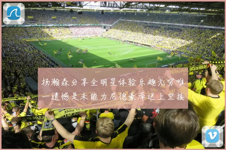 杨瀚森分享全明星体验乐趣无穷唯一遗憾是未能为尼德豪泽送上空接助攻