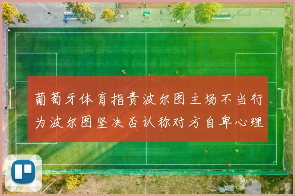 葡萄牙体育指责波尔图主场不当行为波尔图坚决否认称对方自卑心理作祟