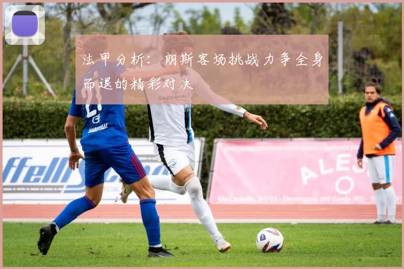 法甲分析：朗斯客场挑战力争全身而退的精彩对决